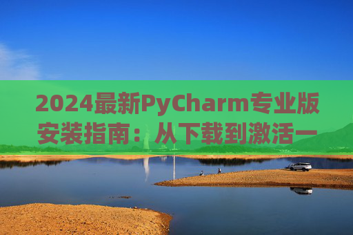 2024最新PyCharm专业版安装指南：从下载到激活一步到位